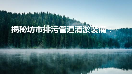 揭秘坊市排污管道清淤裝備：驚人技術革新引發(fā)全民關注！